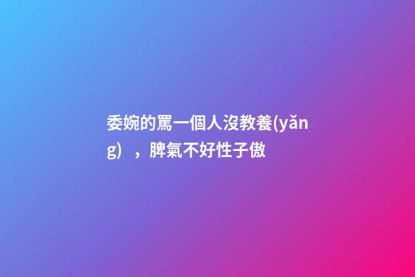 委婉的罵一個人沒教養(yǎng)，脾氣不好性子傲